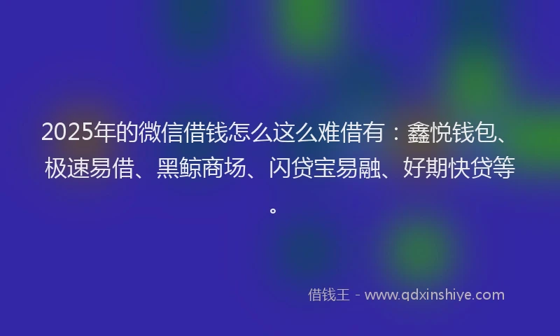 2025年的微信借钱怎么这么难借有：鑫悦钱包、极速易借、黑鲸商场、闪贷宝易融、好期快贷等。
