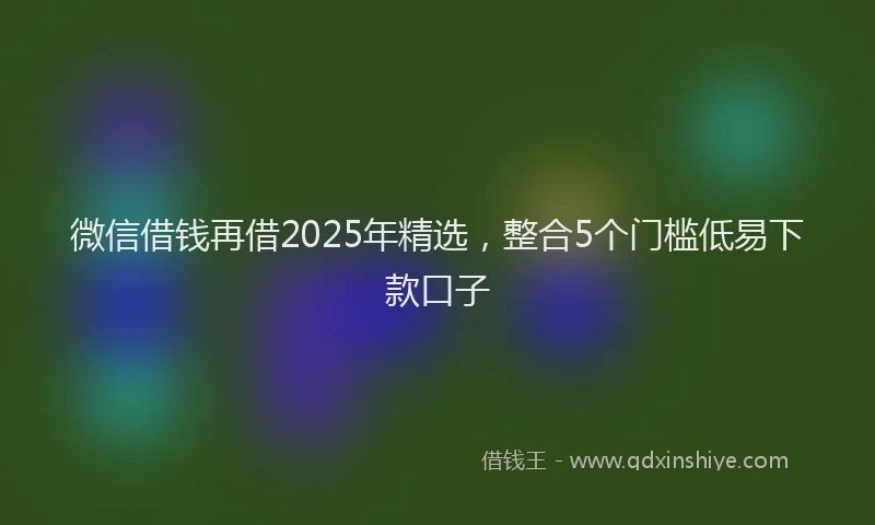 微信借钱再借2025年精选，整合5个门槛低易下款口子