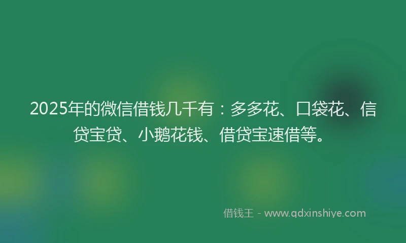 2025年的微信借钱几千有：多多花、口袋花、信贷宝贷、小鹅花钱、借贷宝速借等。