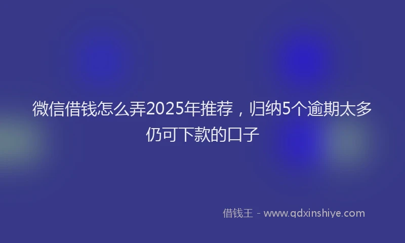 微信借钱怎么弄2025年推荐，归纳5个逾期太多仍可下款的口子