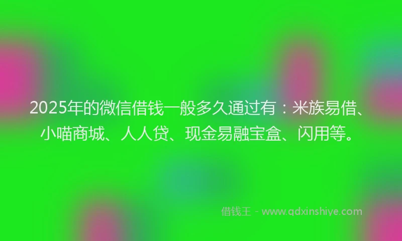 2025年的微信借钱一般多久通过有：米族易借、小喵商城、人人贷、现金易融宝盒、闪用等。