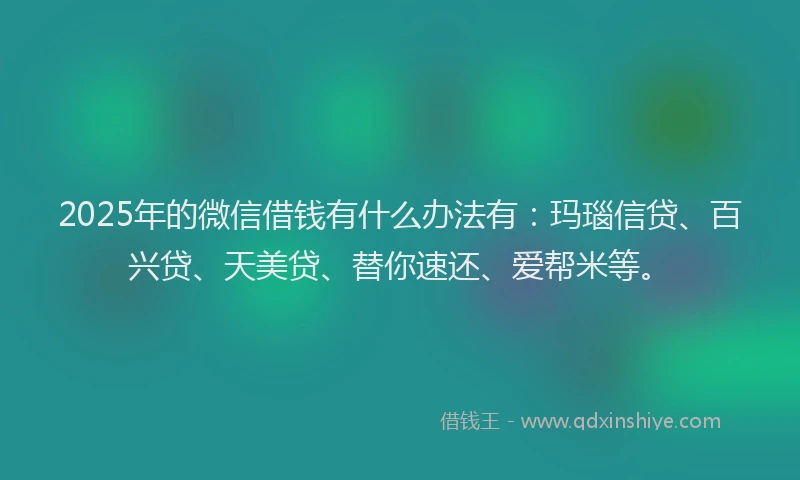 2025年的微信借钱有什么办法有：玛瑙信贷、百兴贷、天美贷、替你速还、爱帮米等。