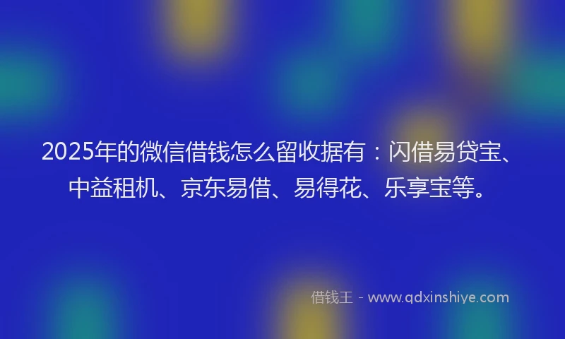 2025年的微信借钱怎么留收据有：闪借易贷宝、中益租机、京东易借、易得花、乐享宝等。