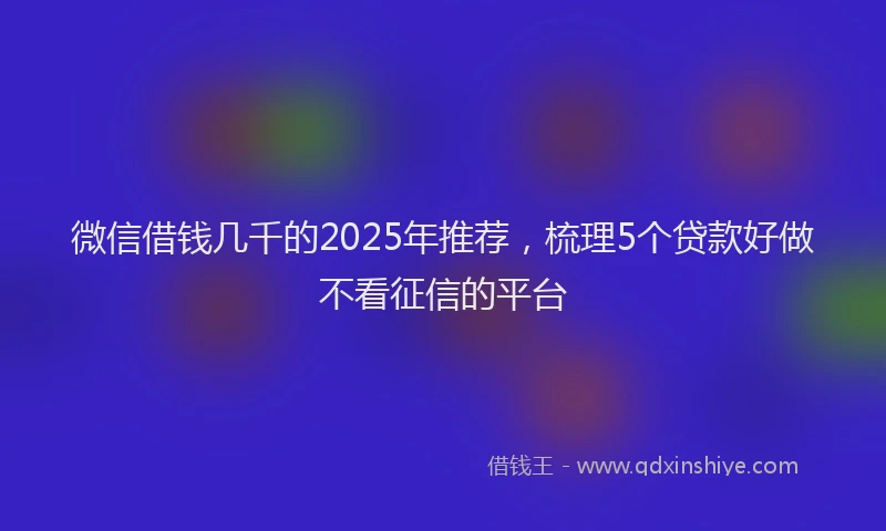 微信借钱几千的2025年推荐，梳理5个贷款好做不看征信的平台