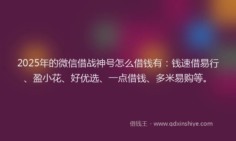 2025年的微信借战神号怎么借钱有：钱速借易行、盈小花、好优选、一点借钱、多米易购等。