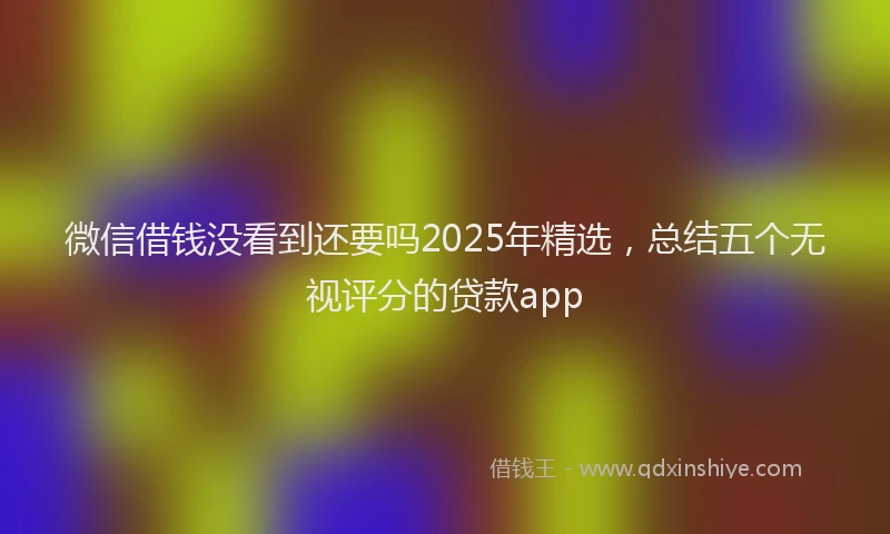 微信借钱没看到还要吗2025年精选，总结五个无视评分的贷款app