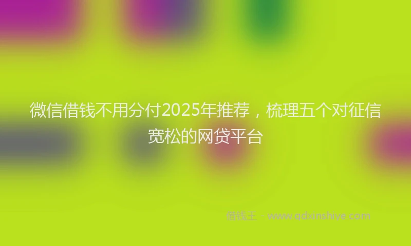 微信借钱不用分付2025年推荐，梳理五个对征信宽松的网贷平台