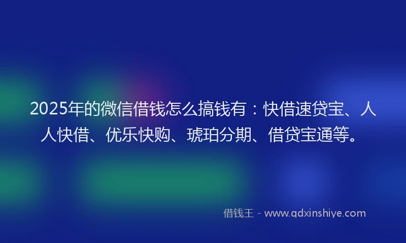 2025年的微信借钱怎么搞钱有：快借速贷宝、人人快借、优乐快购、琥珀分期、借贷宝通等。
