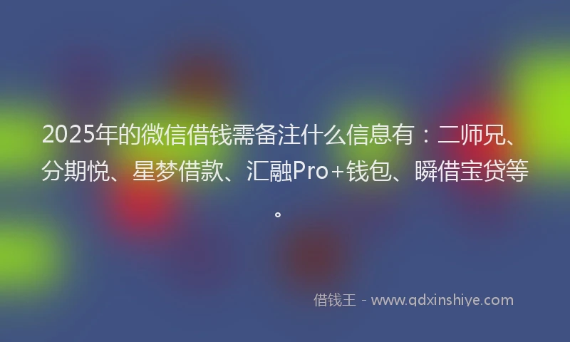 2025年的微信借钱需备注什么信息有：二师兄、分期悦、星梦借款、汇融Pro+钱包、瞬借宝贷等。