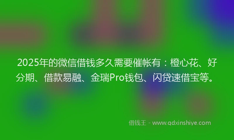 2025年的微信借钱多久需要催帐有：橙心花、好分期、借款易融、金瑞Pro钱包、闪贷速借宝等。