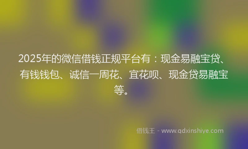 2025年的微信借钱正规平台有：现金易融宝贷、有钱钱包、诚信一周花、宜花呗、现金贷易融宝等。