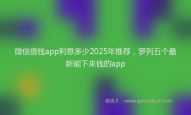 微信借钱app利息多少2025年推荐，罗列五个最新能下来钱的app