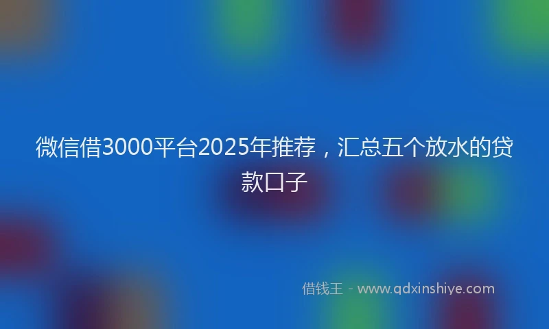 微信借3000平台2025年推荐，汇总五个放水的贷款口子