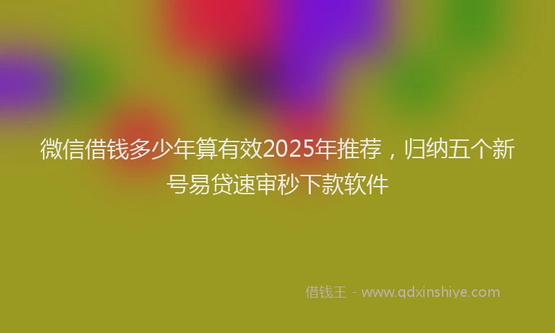 微信借钱多少年算有效2025年推荐，归纳五个新号易贷速审秒下款软件