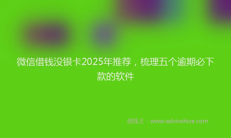 微信借钱没银卡2025年推荐，梳理五个逾期必下款的软件