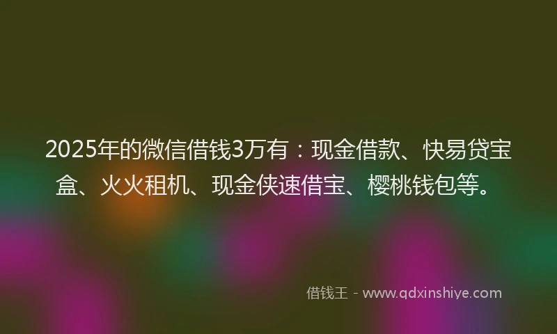 2025年的微信借钱3万有：现金借款、快易贷宝盒、火火租机、现金侠速借宝、樱桃钱包等。