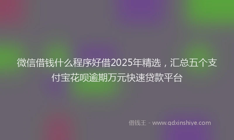 微信借钱什么程序好借2025年精选，汇总五个支付宝花呗逾期万元快速贷款平台