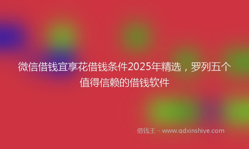 微信借钱宜享花借钱条件2025年精选，罗列五个值得信赖的借钱软件