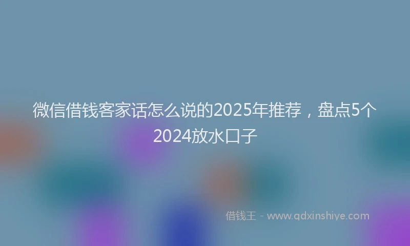 微信借钱客家话怎么说的2025年推荐，盘点5个2024放水口子