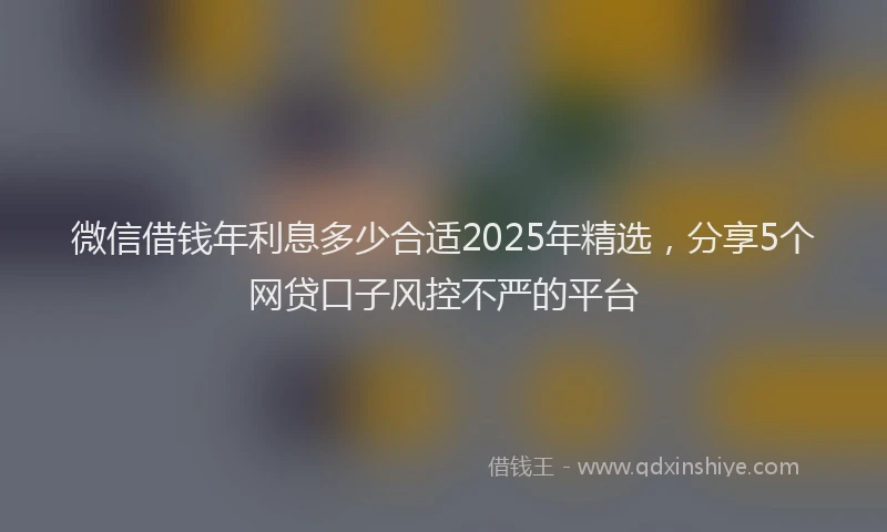 微信借钱年利息多少合适2025年精选，分享5个网贷口子风控不严的平台