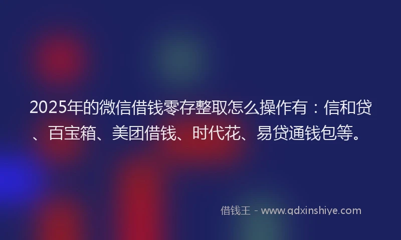 2025年的微信借钱零存整取怎么操作有：信和贷、百宝箱、美团借钱、时代花、易贷通钱包等。