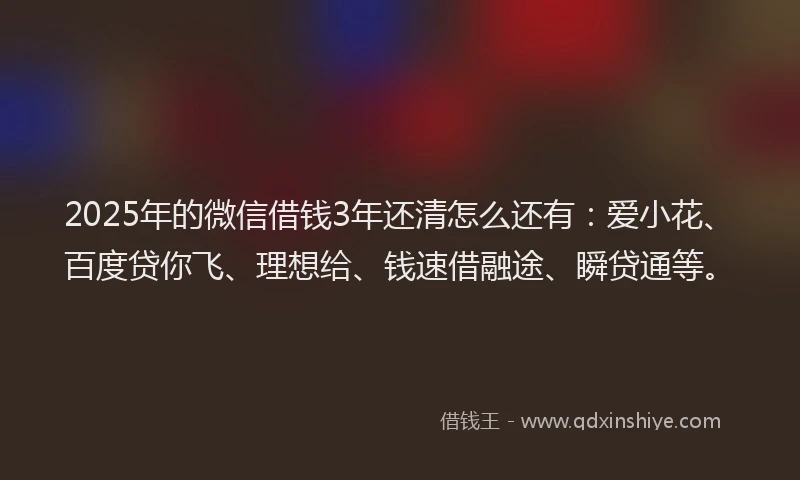 2025年的微信借钱3年还清怎么还有：爱小花、百度贷你飞、理想给、钱速借融途、瞬贷通等。