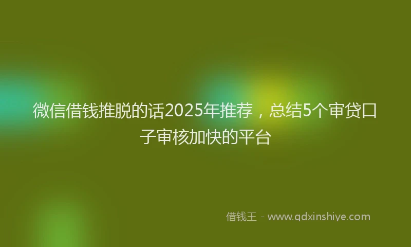 微信借钱推脱的话2025年推荐，总结5个审贷口子审核加快的平台