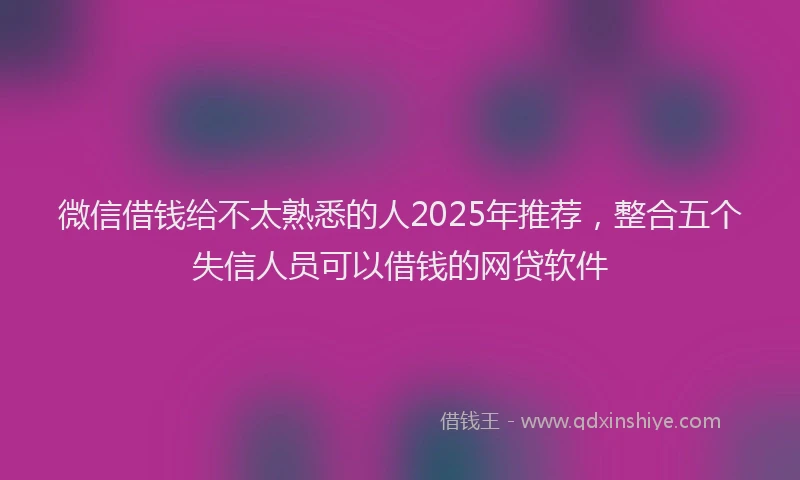 微信借钱给不太熟悉的人2025年推荐，整合五个失信人员可以借钱的网贷软件