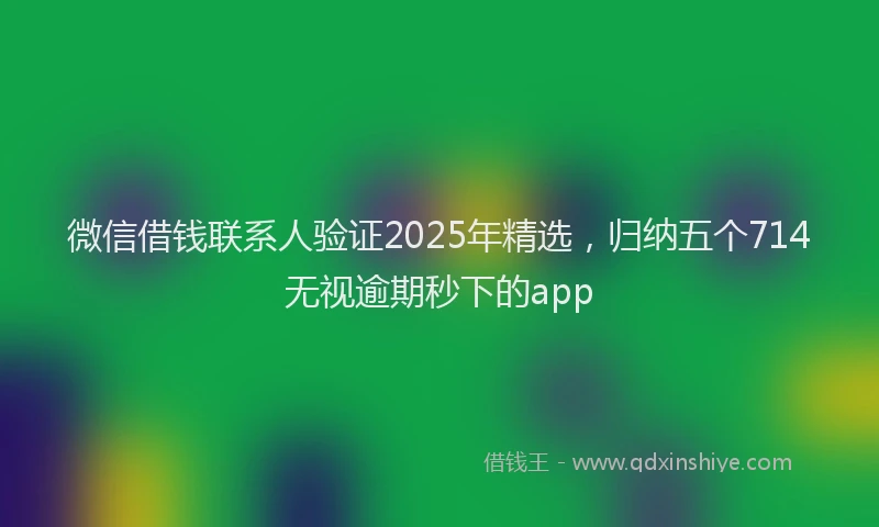 微信借钱联系人验证2025年精选，归纳五个714无视逾期秒下的app