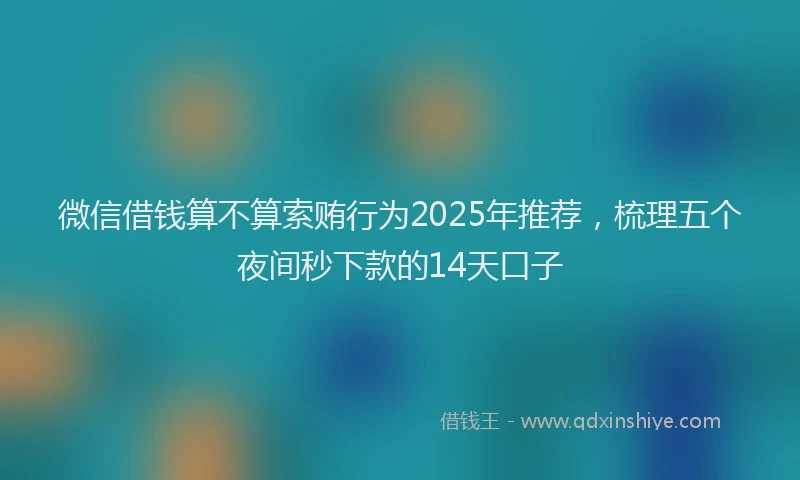 微信借钱算不算索贿行为2025年推荐，梳理五个夜间秒下款的14天口子