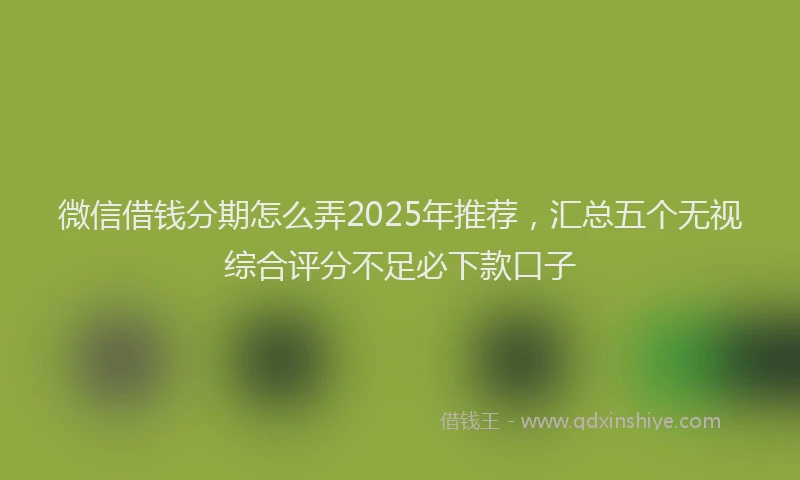 微信借钱分期怎么弄2025年推荐，汇总五个无视综合评分不足必下款口子