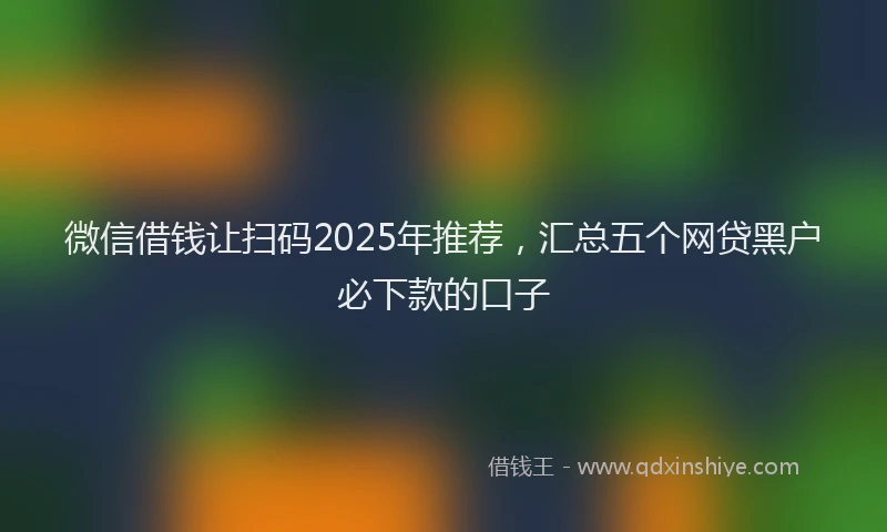 微信借钱让扫码2025年推荐，汇总五个网贷黑户必下款的口子