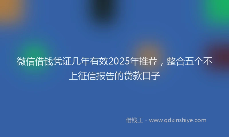 微信借钱凭证几年有效2025年推荐，整合五个不上征信报告的贷款口子
