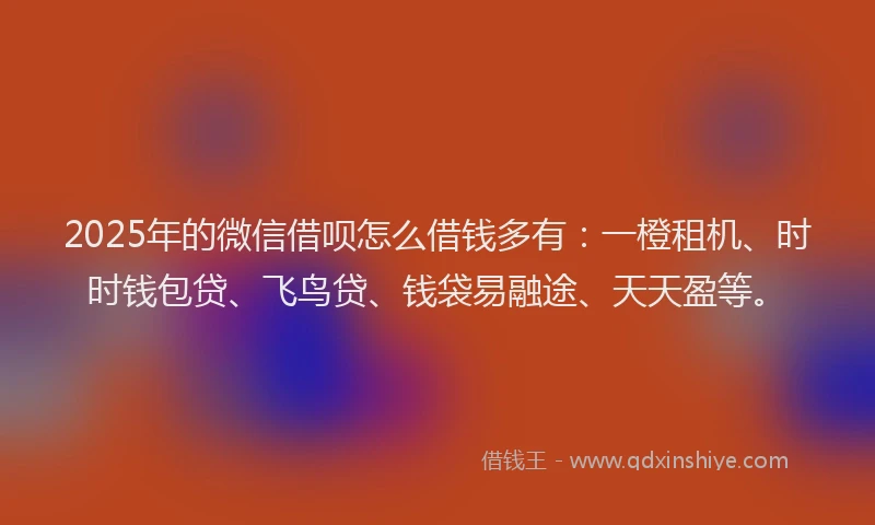 2025年的微信借呗怎么借钱多有：一橙租机、时时钱包贷、飞鸟贷、钱袋易融途、天天盈等。