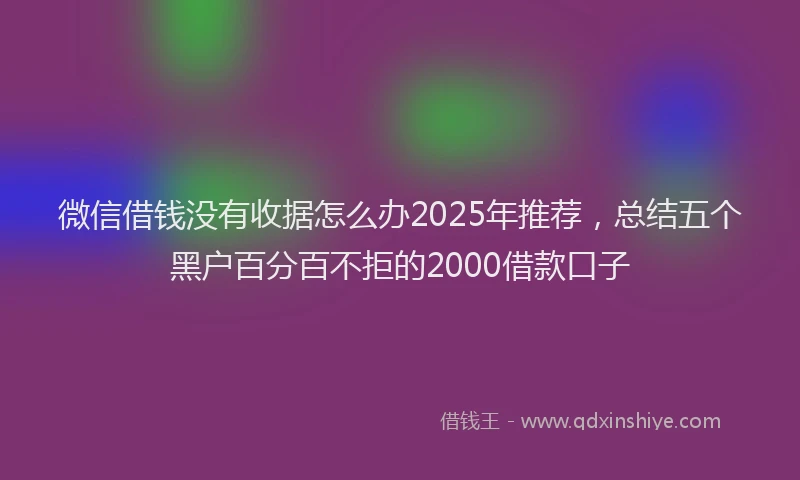 微信借钱没有收据怎么办2025年推荐，总结五个黑户百分百不拒的2000借款口子