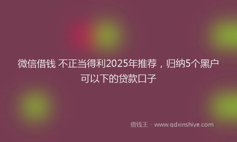 微信借钱 不正当得利2025年推荐，归纳5个黑户可以下的贷款口子