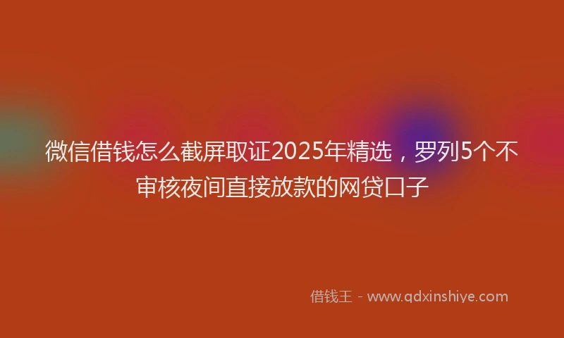 微信借钱怎么截屏取证2025年精选，罗列5个不审核夜间直接放款的网贷口子