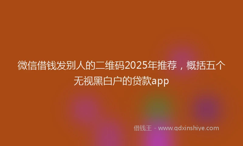 微信借钱发别人的二维码2025年推荐，概括五个无视黑白户的贷款app