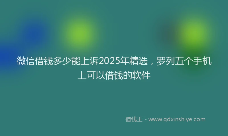 微信借钱多少能上诉2025年精选，罗列五个手机上可以借钱的软件