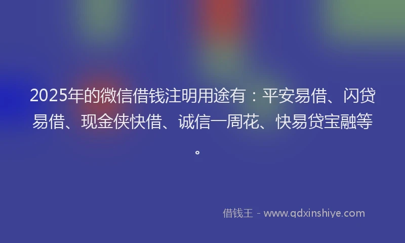 2025年的微信借钱注明用途有：平安易借、闪贷易借、现金侠快借、诚信一周花、快易贷宝融等。