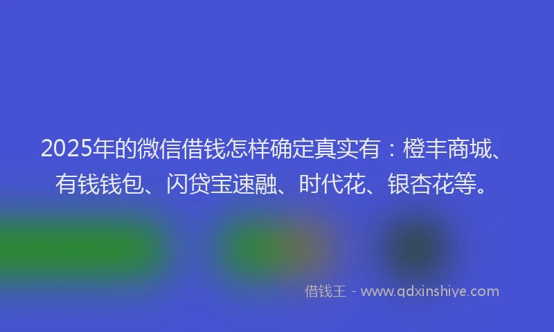 2025年的微信借钱怎样确定真实有：橙丰商城、有钱钱包、闪贷宝速融、时代花、银杏花等。