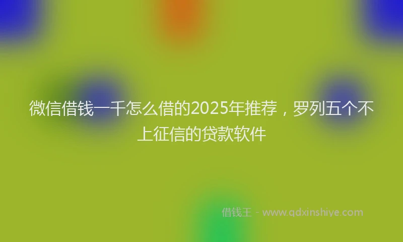 微信借钱一千怎么借的2025年推荐，罗列五个不上征信的贷款软件
