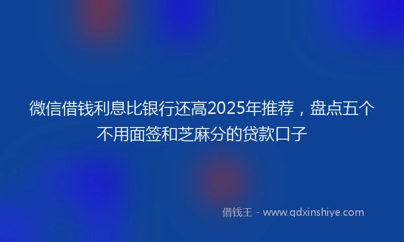 微信借钱利息比银行还高2025年推荐，盘点五个不用面签和芝麻分的贷款口子
