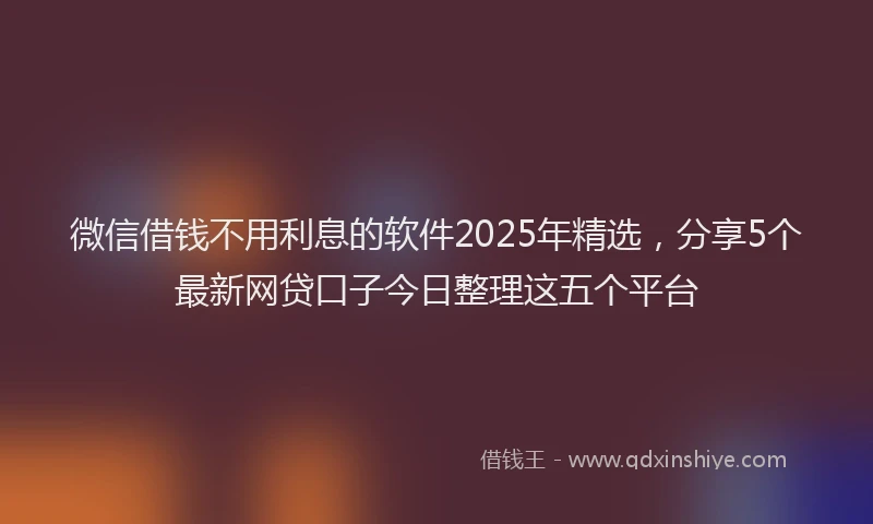 微信借钱不用利息的软件2025年精选，分享5个最新网贷口子今日整理这五个平台