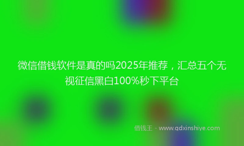 微信借钱软件是真的吗2025年推荐，汇总五个无视征信黑白100%秒下平台