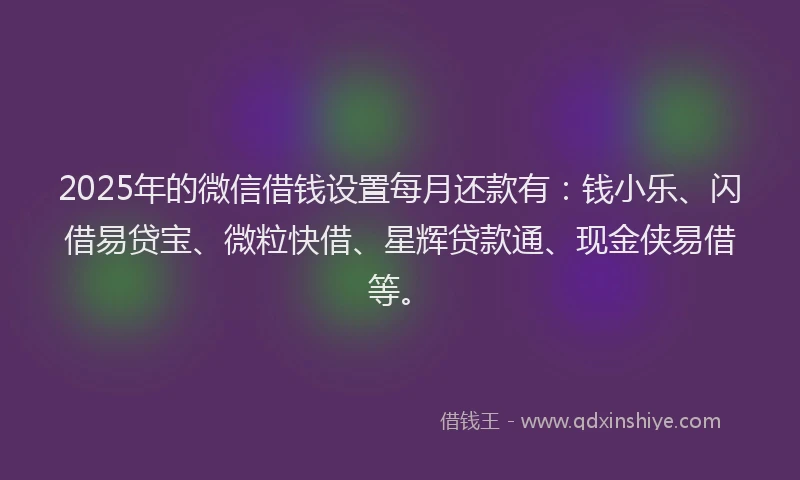2025年的微信借钱设置每月还款有：钱小乐、闪借易贷宝、微粒快借、星辉贷款通、现金侠易借等。