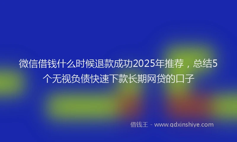 微信借钱什么时候退款成功2025年推荐，总结5个无视负债快速下款长期网贷的口子