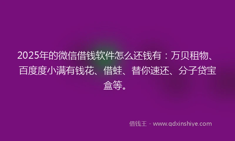 2025年的微信借钱软件怎么还钱有：万贝租物、百度度小满有钱花、借蛙、替你速还、分子贷宝盒等。