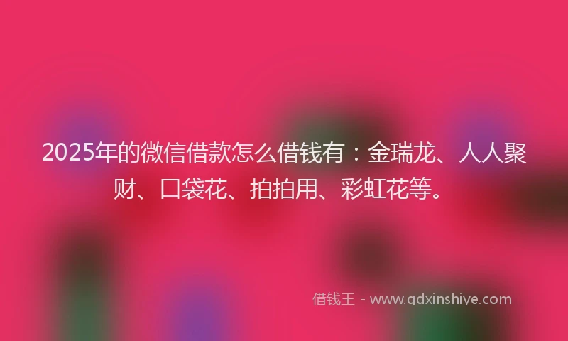 2025年的微信借款怎么借钱有：金瑞龙、人人聚财、口袋花、拍拍用、彩虹花等。