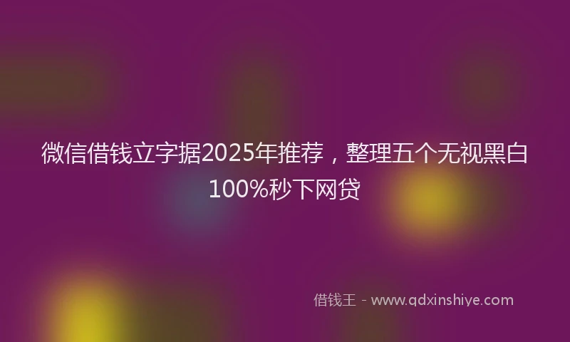 微信借钱立字据2025年推荐，整理五个无视黑白100%秒下网贷
